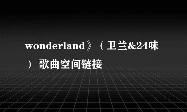 wonderland》（卫兰&24味） 歌曲空间链接