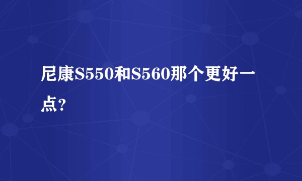 尼康S550和S560那个更好一点？