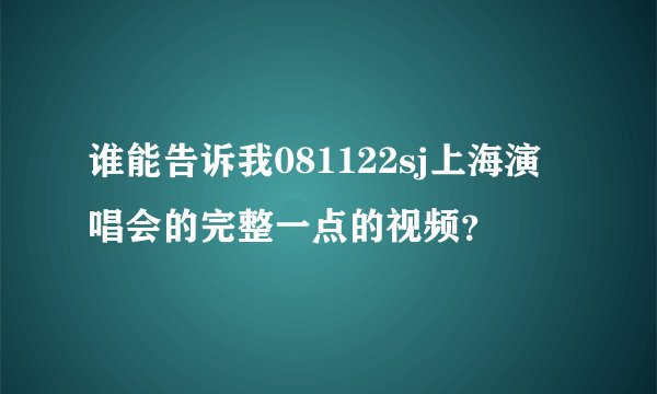 谁能告诉我081122sj上海演唱会的完整一点的视频？