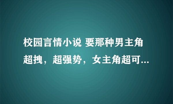 校园言情小说 要那种男主角超拽，超强势，女主角超可爱的那种的。求多一点。谢谢！