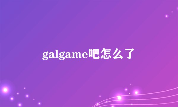 galgame吧怎么了