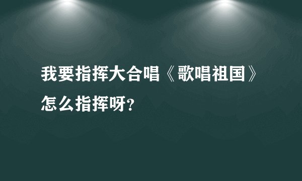我要指挥大合唱《歌唱祖国》怎么指挥呀？