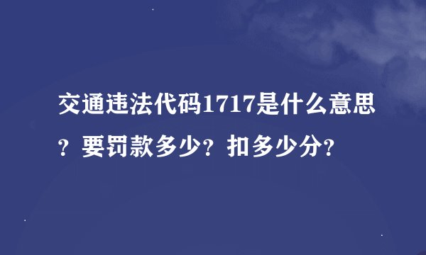 交通违法代码1717是什么意思？要罚款多少？扣多少分？