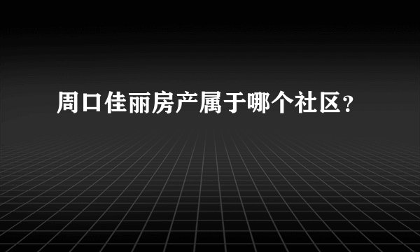 周口佳丽房产属于哪个社区？