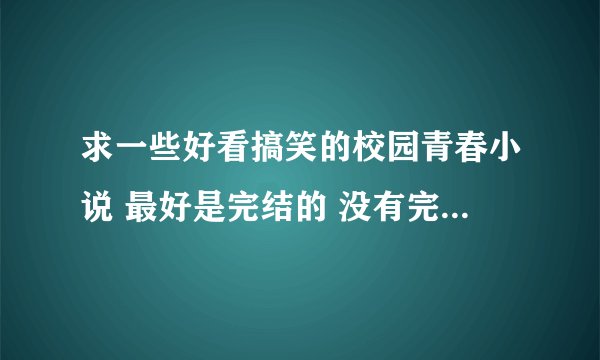 求一些好看搞笑的校园青春小说 最好是完结的 没有完结的请在旁边标明一下