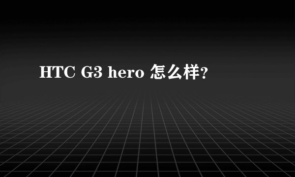 HTC G3 hero 怎么样？