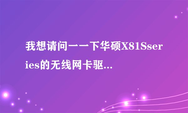 我想请问一一下华硕X81Sseries的无线网卡驱动谁有啊。我在官方网站没有找到啊。