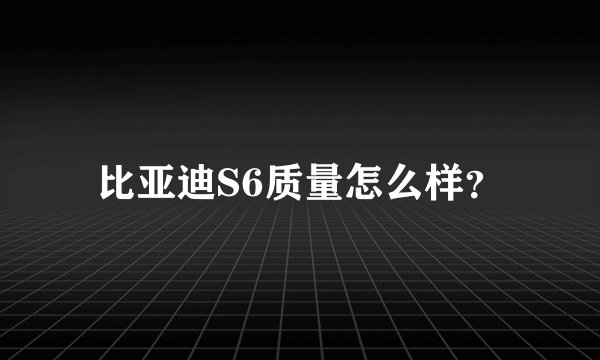 比亚迪S6质量怎么样？
