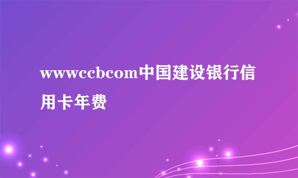 wwwccbcom中国建设银行信用卡年费