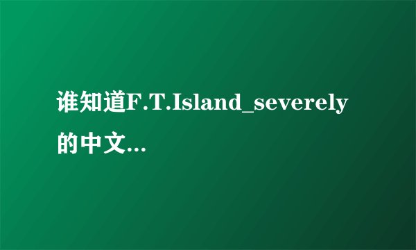 谁知道F.T.Island_severely的中文歌词啊 谢谢了