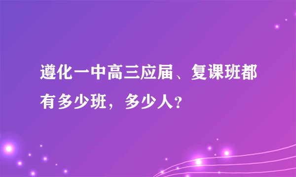遵化一中高三应届、复课班都有多少班，多少人？