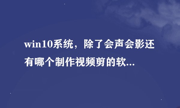 win10系统，除了会声会影还有哪个制作视频剪的软件好用？？