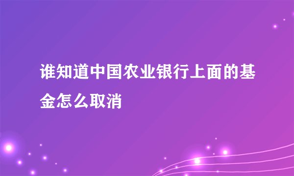 谁知道中国农业银行上面的基金怎么取消