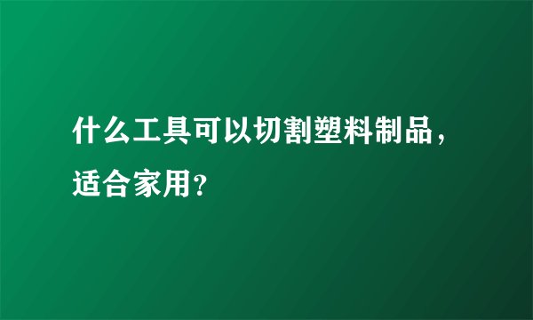 什么工具可以切割塑料制品，适合家用？