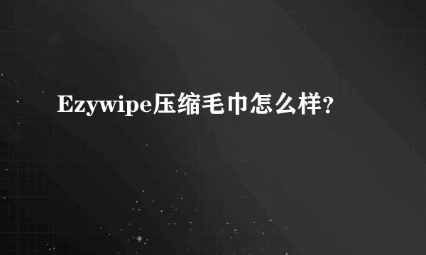 Ezywipe压缩毛巾怎么样？