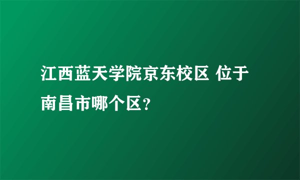 江西蓝天学院京东校区 位于南昌市哪个区？