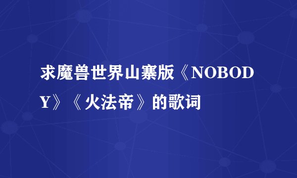 求魔兽世界山寨版《NOBODY》《火法帝》的歌词