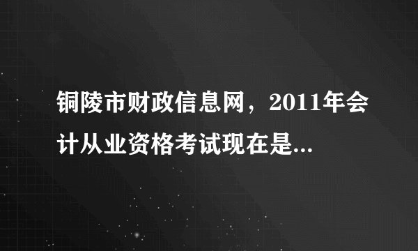铜陵市财政信息网，2011年会计从业资格考试现在是否还能报名？