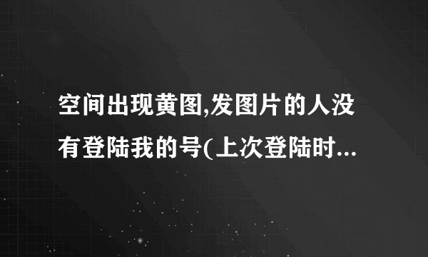 空间出现黄图,发图片的人没有登陆我的号(上次登陆时间地点都是自己的),且好象不需要密码就可以上空间