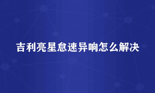 吉利亮星怠速异响怎么解决