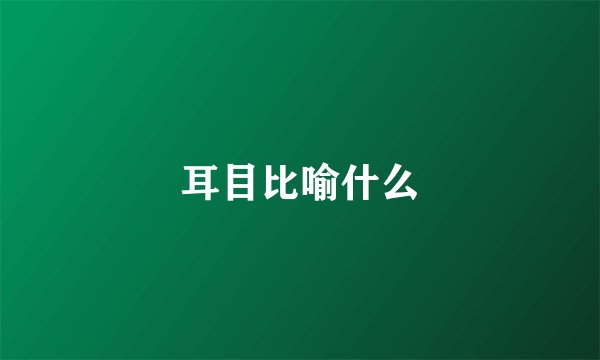 耳目比喻什么