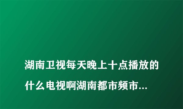 
湖南卫视每天晚上十点播放的什么电视啊湖南都市频市频道去年晚上十点后的说的今古奇案是谁说的

