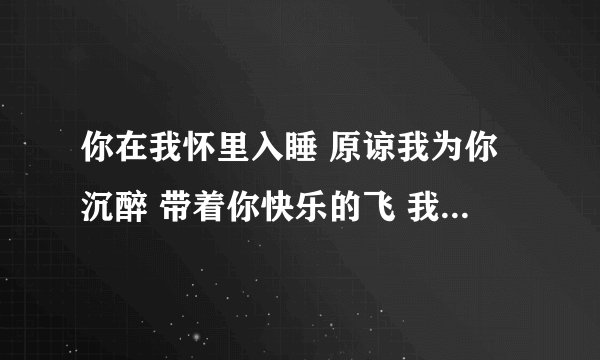 你在我怀里入睡 原谅我为你沉醉 带着你快乐的飞 我知道你无所谓 什么歌