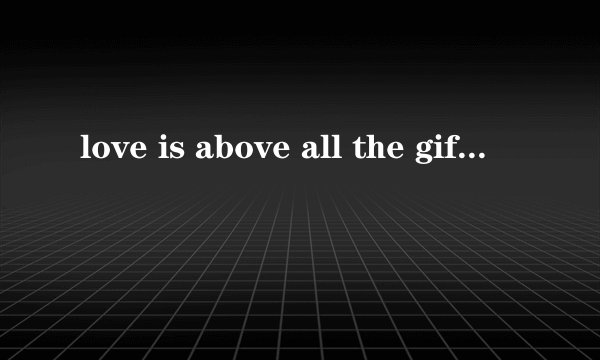 love is above all the gift of oneself 是什么意思
