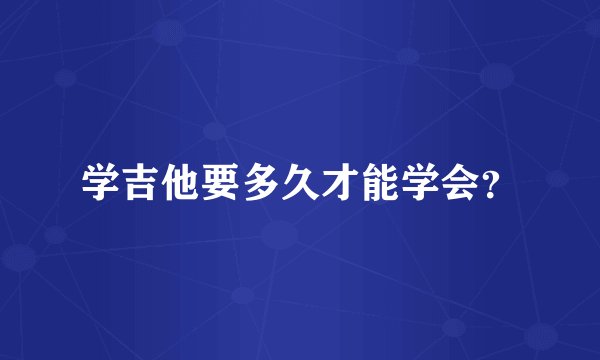 学吉他要多久才能学会？