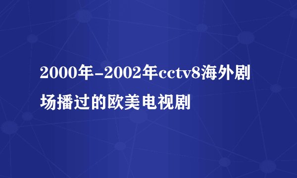 2000年-2002年cctv8海外剧场播过的欧美电视剧