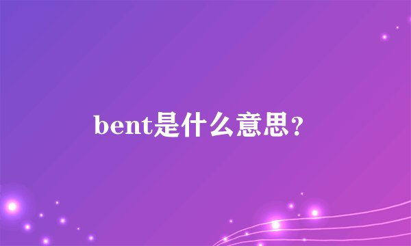 bent是什么意思？