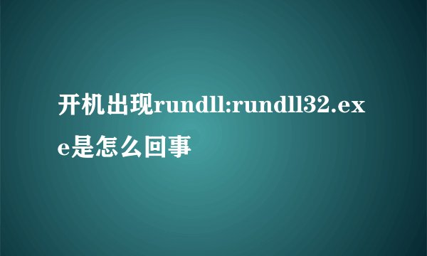 开机出现rundll:rundll32.exe是怎么回事