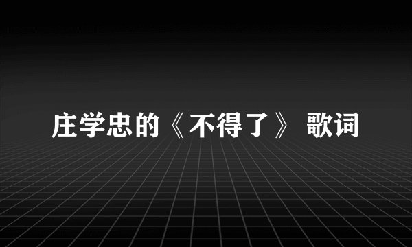 庄学忠的《不得了》 歌词