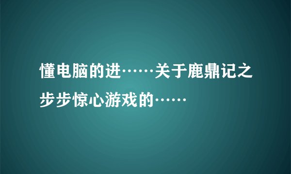 懂电脑的进……关于鹿鼎记之步步惊心游戏的……