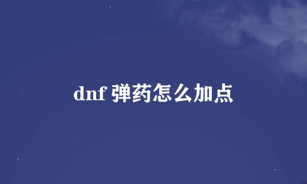 dnf 弹药怎么加点