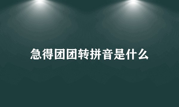 急得团团转拼音是什么
