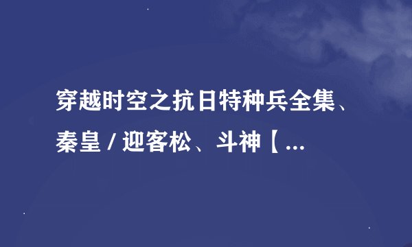 穿越时空之抗日特种兵全集、秦皇 / 迎客松、斗神【么么】、全集TXT