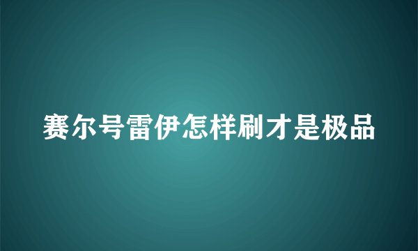 赛尔号雷伊怎样刷才是极品