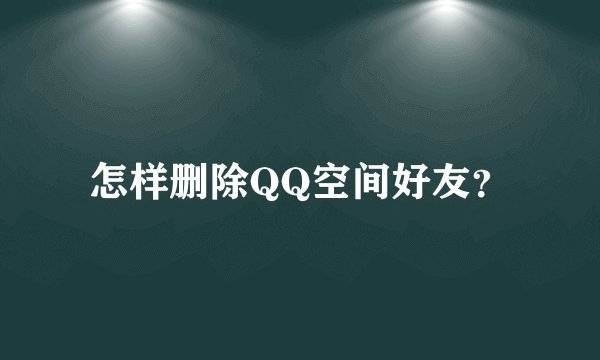 怎样删除QQ空间好友？