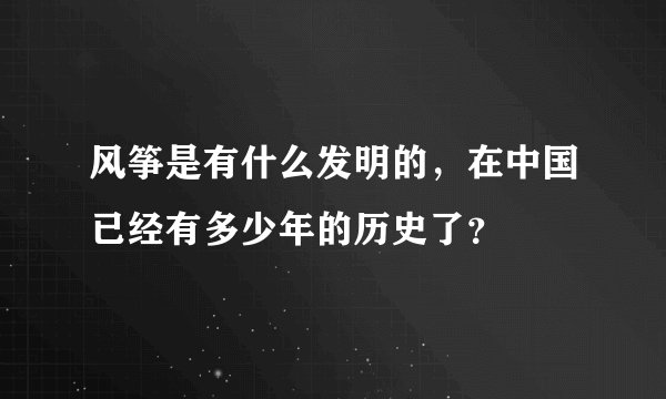 风筝是有什么发明的，在中国已经有多少年的历史了？
