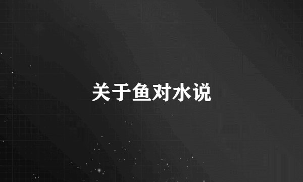 关于鱼对水说