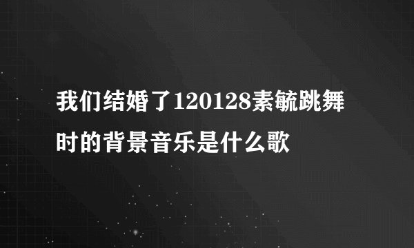 我们结婚了120128素毓跳舞时的背景音乐是什么歌