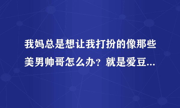 我妈总是想让我打扮的像那些美男帅哥怎么办？就是爱豆那种，蔡徐坤，范丞丞那种