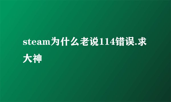 steam为什么老说114错误.求大神