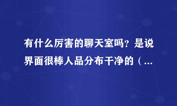 有什么厉害的聊天室吗？是说界面很棒人品分布干净的（除了dollars哦