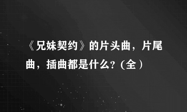 《兄妹契约》的片头曲，片尾曲，插曲都是什么？(全）