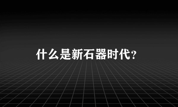 什么是新石器时代？