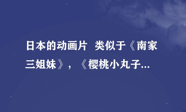 日本的动画片  类似于《南家三姐妹》，《樱桃小丸子》的，还有什么比较好看的呢？