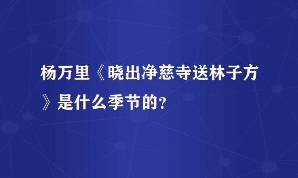 杨万里《晓出净慈寺送林子方》是什么季节的？