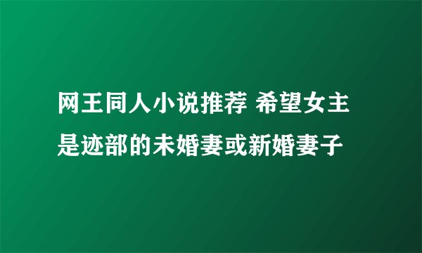 网王同人小说推荐 希望女主是迹部的未婚妻或新婚妻子